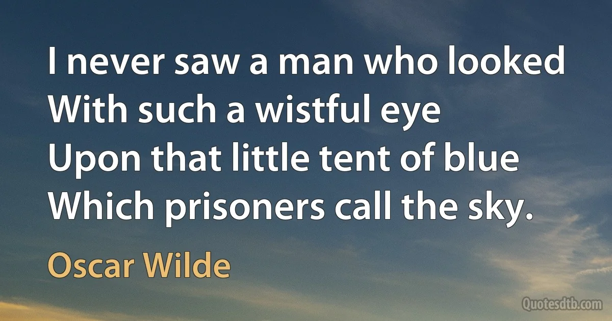 I never saw a man who looked
With such a wistful eye
Upon that little tent of blue
Which prisoners call the sky. (Oscar Wilde)