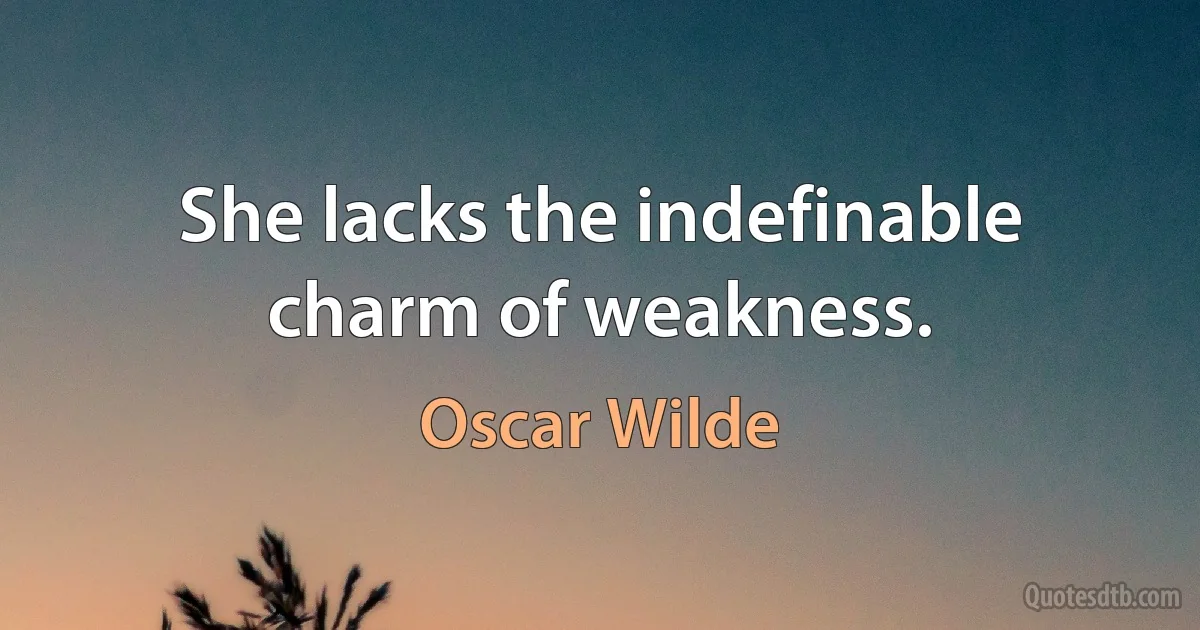 She lacks the indefinable charm of weakness. (Oscar Wilde)