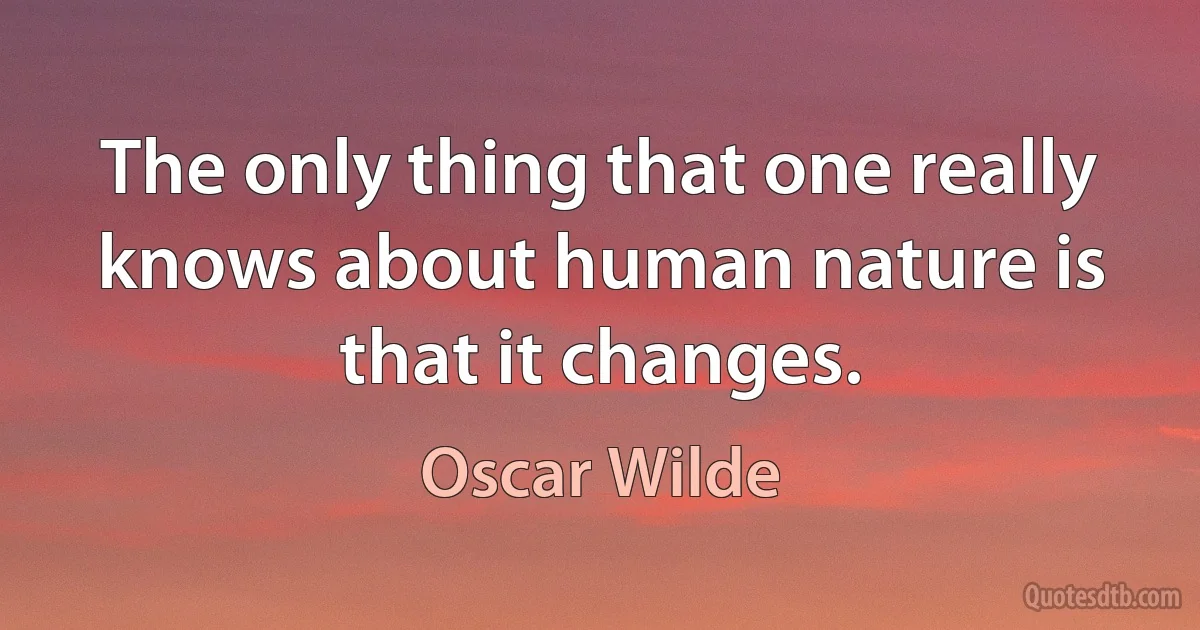 The only thing that one really knows about human nature is that it changes. (Oscar Wilde)