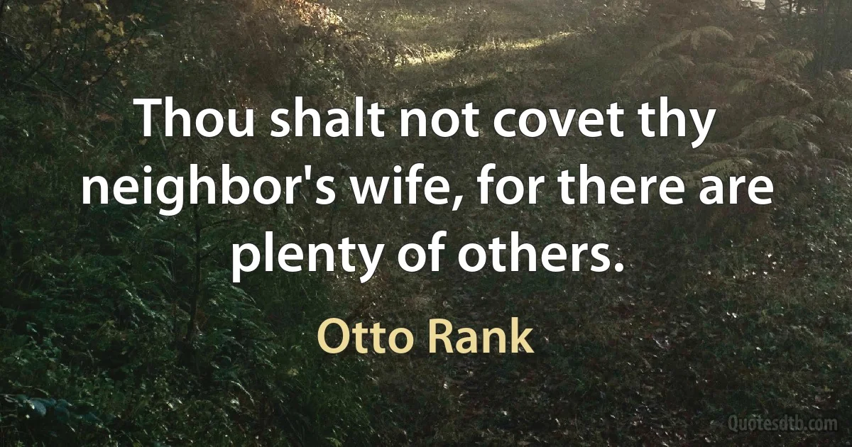 Thou shalt not covet thy neighbor's wife, for there are plenty of others. (Otto Rank)