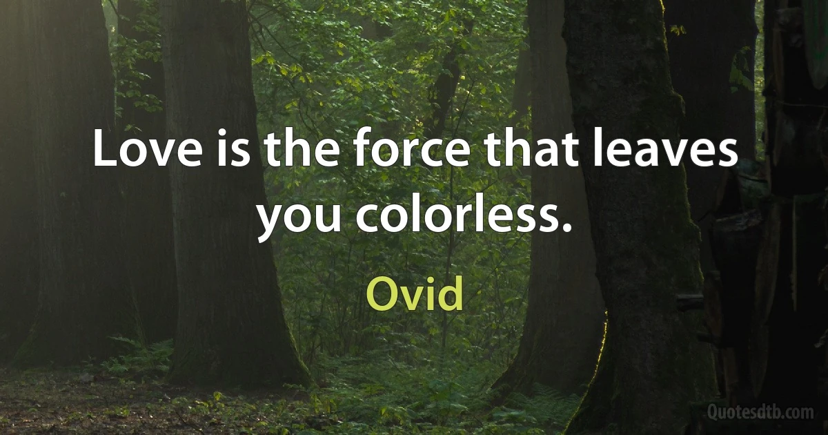 Love is the force that leaves you colorless. (Ovid)