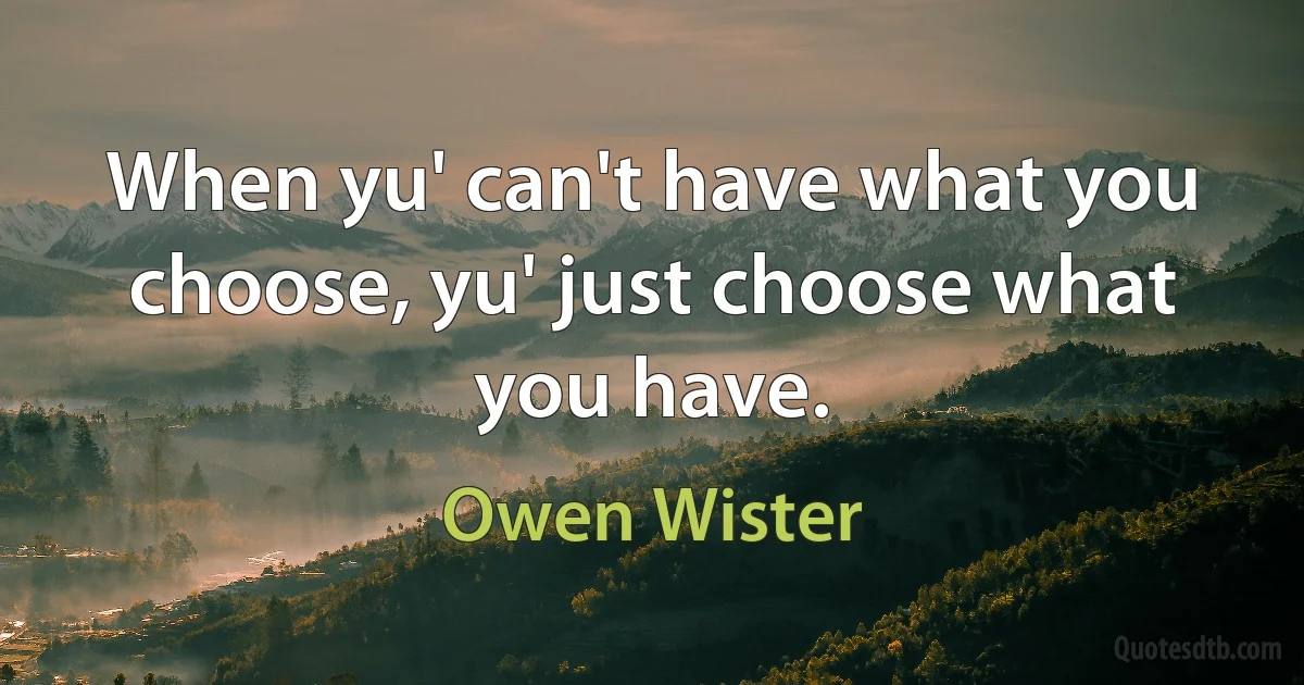 When yu' can't have what you choose, yu' just choose what you have. (Owen Wister)