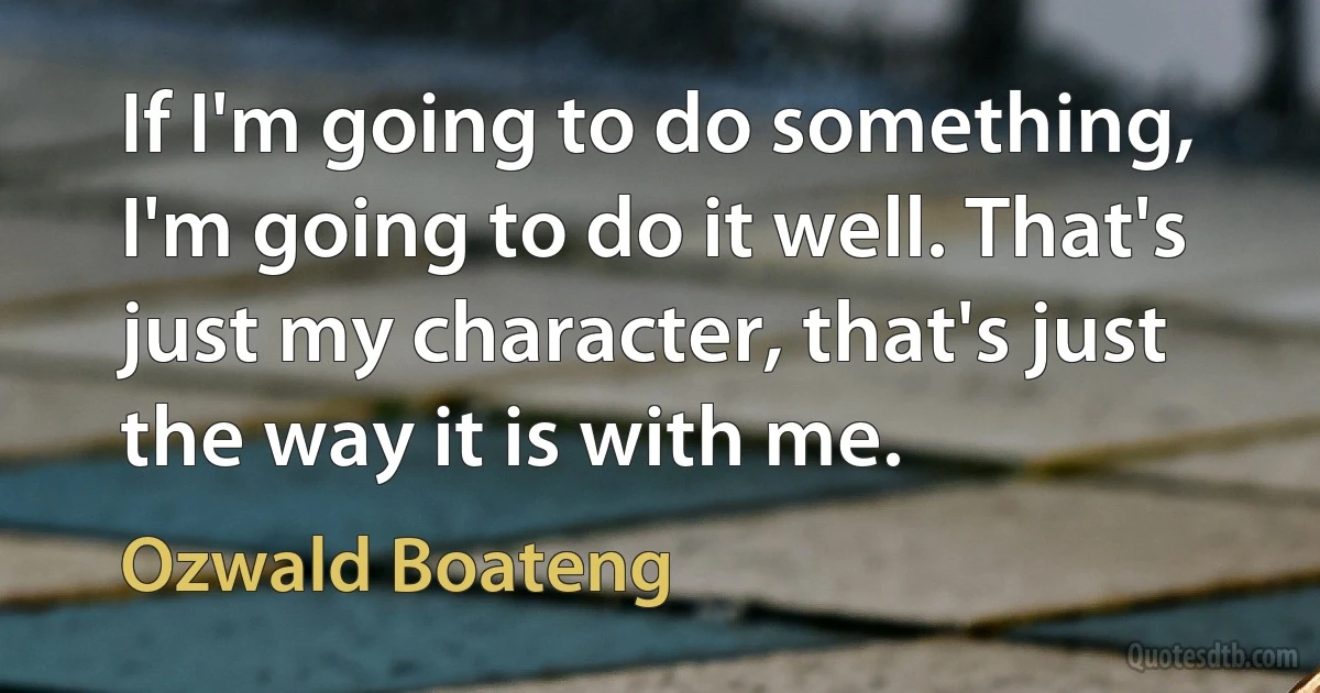 If I'm going to do something, I'm going to do it well. That's just my character, that's just the way it is with me. (Ozwald Boateng)