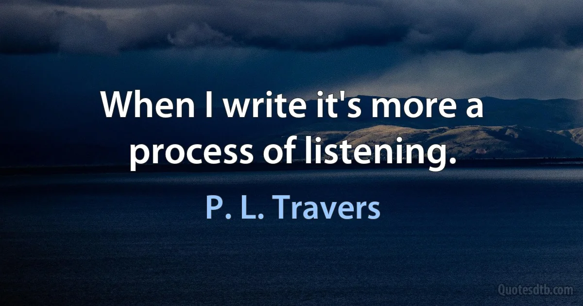 When I write it's more a process of listening. (P. L. Travers)