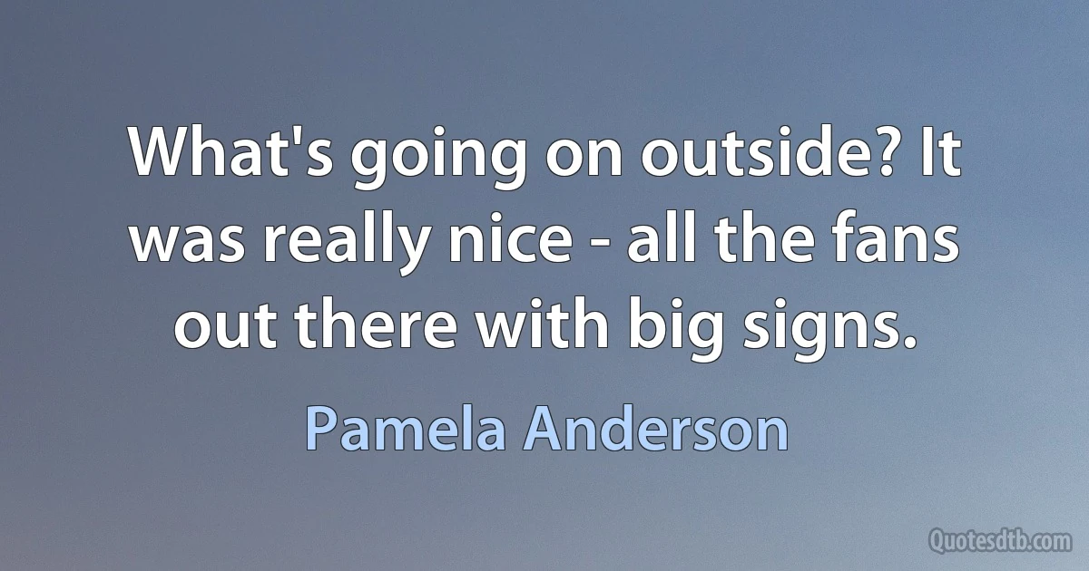 What's going on outside? It was really nice - all the fans out there with big signs. (Pamela Anderson)