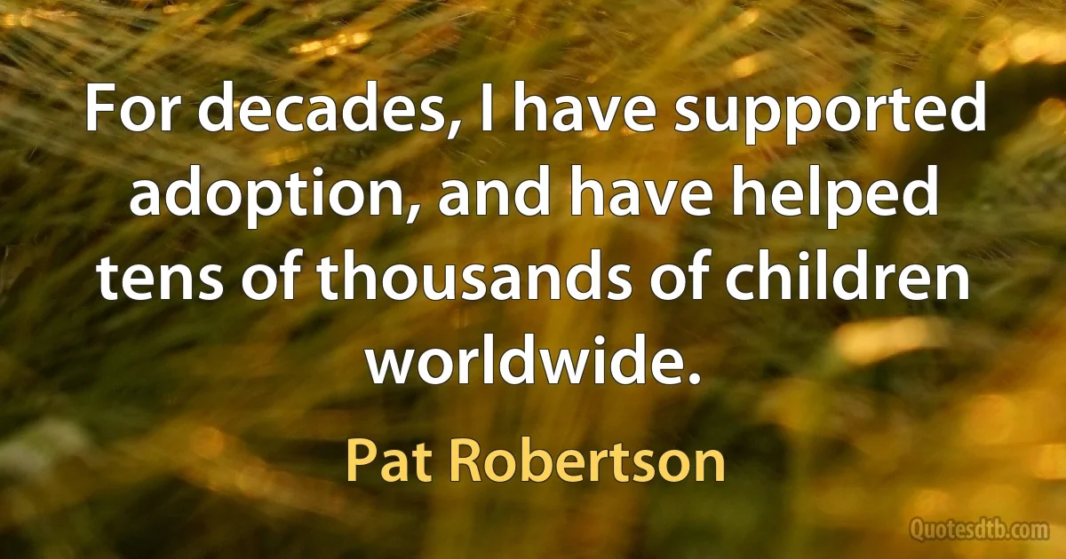 For decades, I have supported adoption, and have helped tens of thousands of children worldwide. (Pat Robertson)