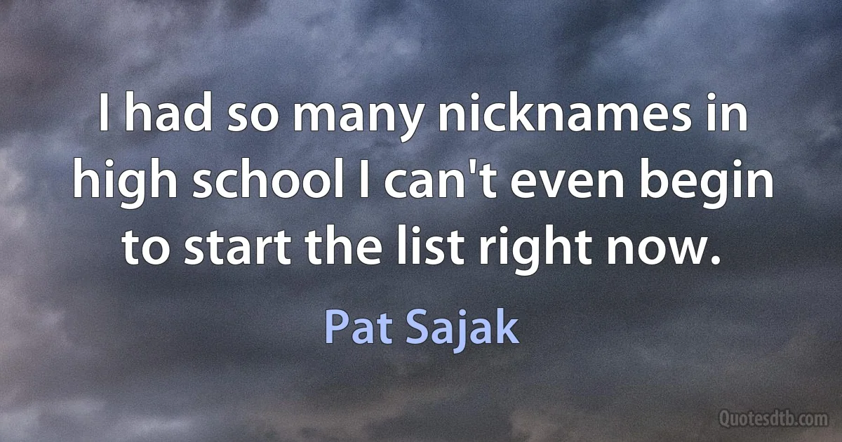 I had so many nicknames in high school I can't even begin to start the list right now. (Pat Sajak)