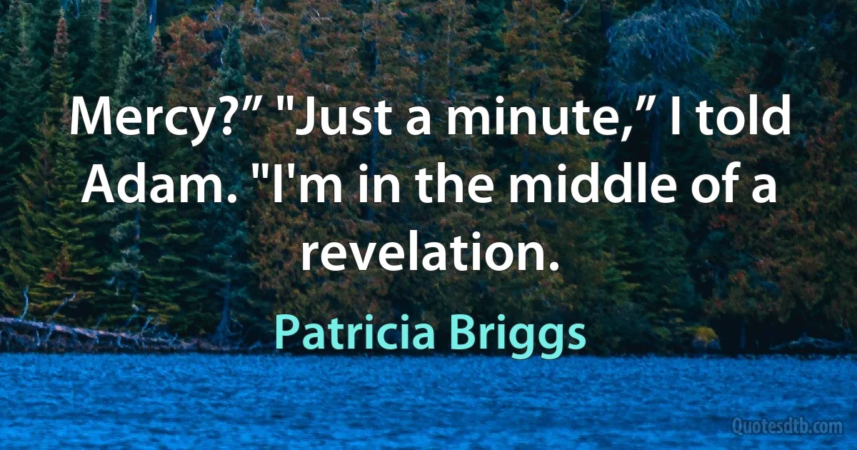 Mercy?” "Just a minute,” I told Adam. "I'm in the middle of a revelation. (Patricia Briggs)