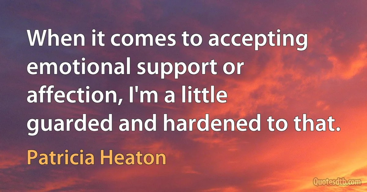 When it comes to accepting emotional support or affection, I'm a little guarded and hardened to that. (Patricia Heaton)