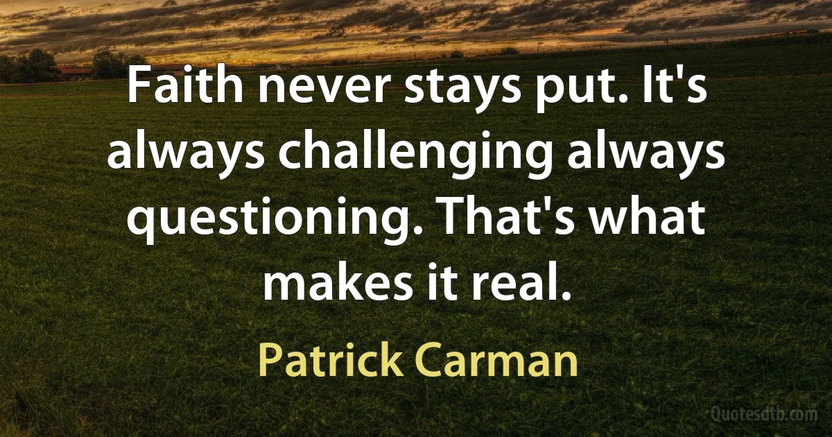 Faith never stays put. It's always challenging always questioning. That's what makes it real. (Patrick Carman)