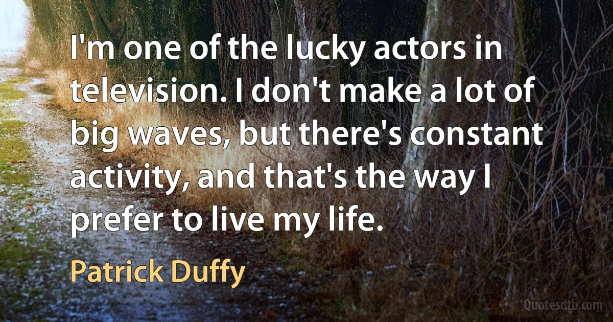 I'm one of the lucky actors in television. I don't make a lot of big waves, but there's constant activity, and that's the way I prefer to live my life. (Patrick Duffy)