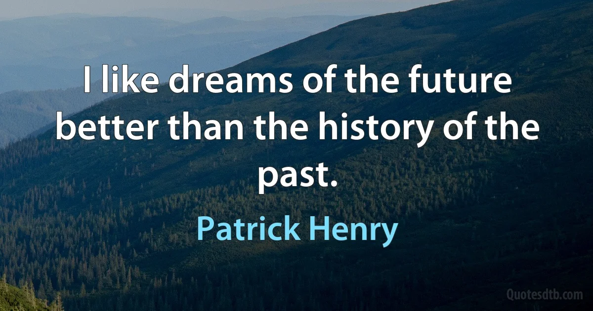 I like dreams of the future better than the history of the past. (Patrick Henry)