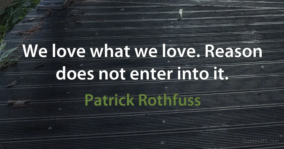 We love what we love. Reason does not enter into it. (Patrick Rothfuss)