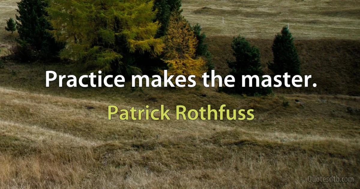 Practice makes the master. (Patrick Rothfuss)