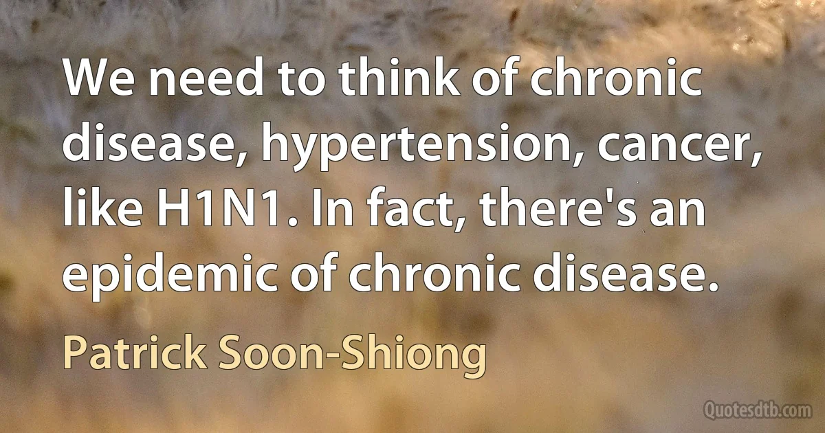 We need to think of chronic disease, hypertension, cancer, like H1N1. In fact, there's an epidemic of chronic disease. (Patrick Soon-Shiong)