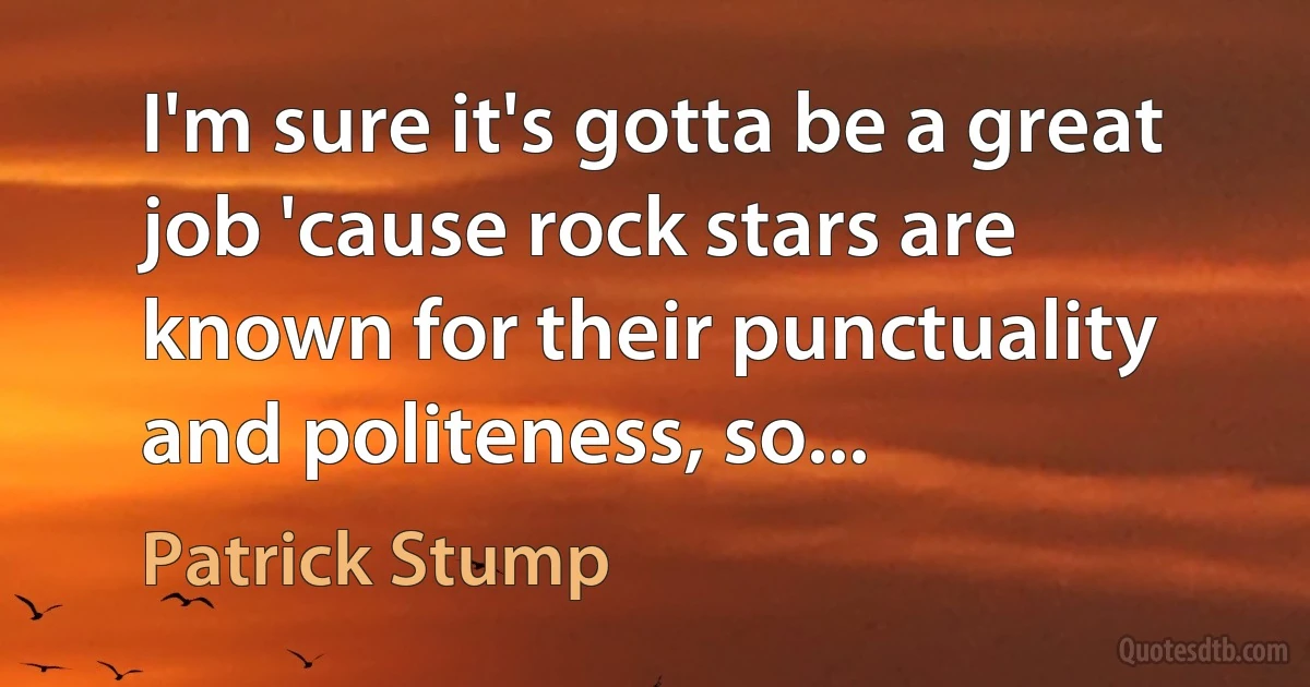 I'm sure it's gotta be a great job 'cause rock stars are known for their punctuality and politeness, so... (Patrick Stump)