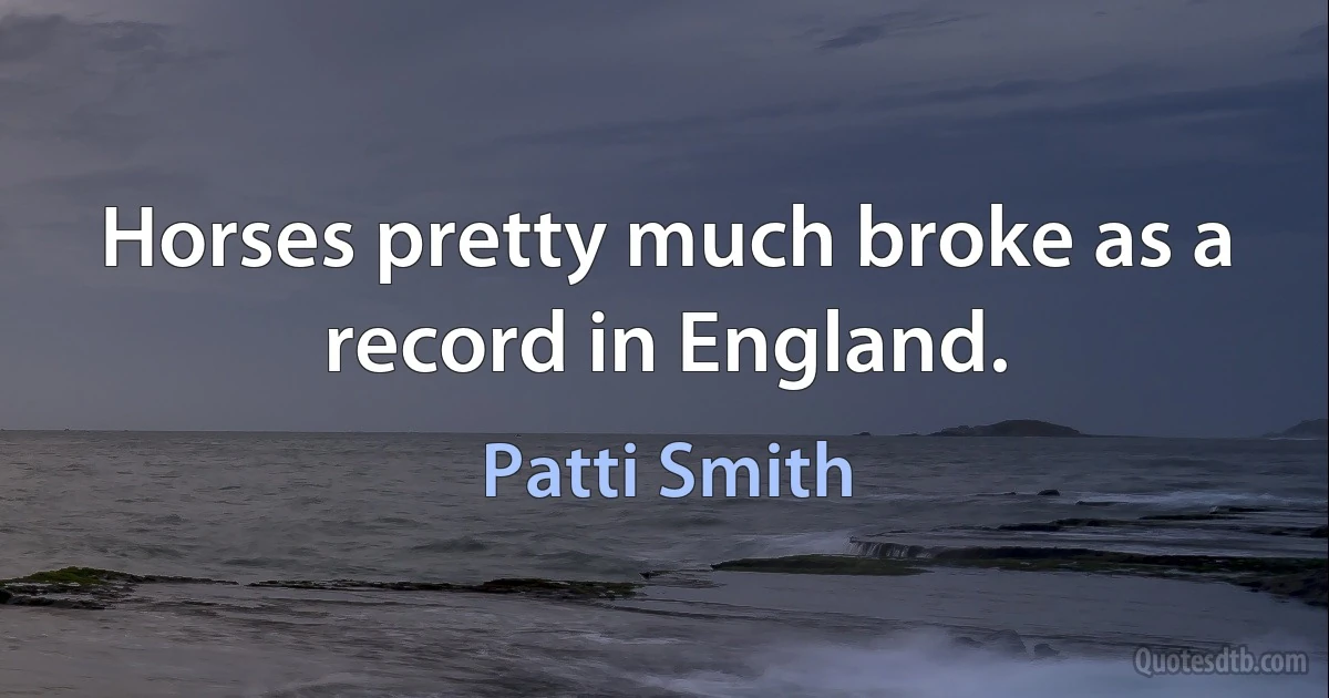 Horses pretty much broke as a record in England. (Patti Smith)