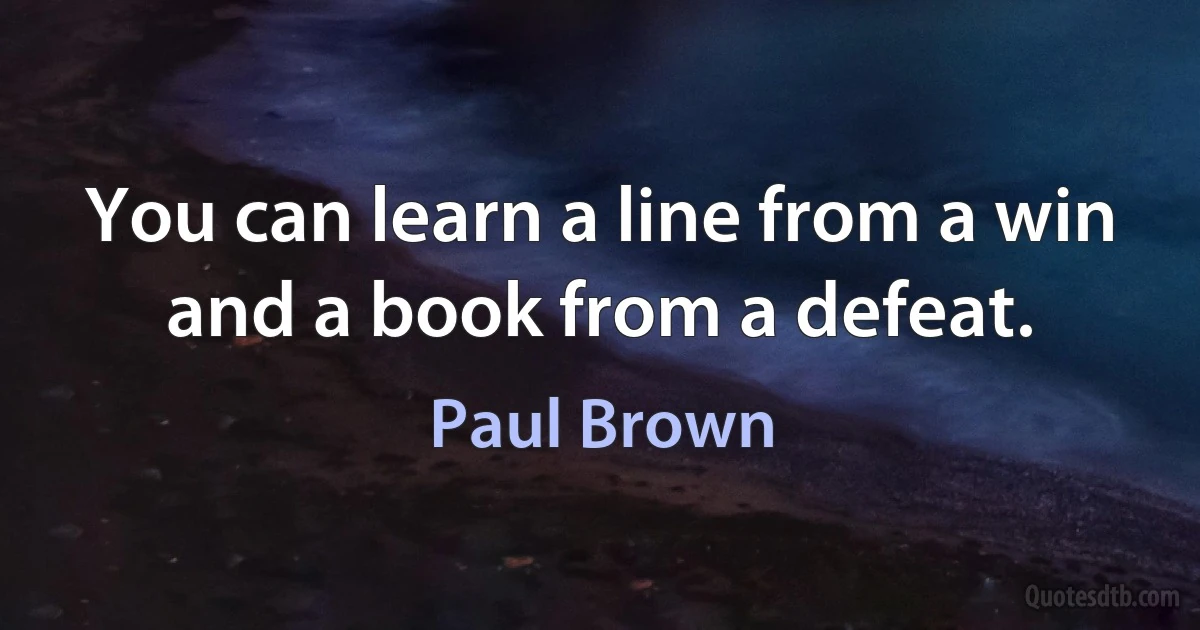 You can learn a line from a win and a book from a defeat. (Paul Brown)