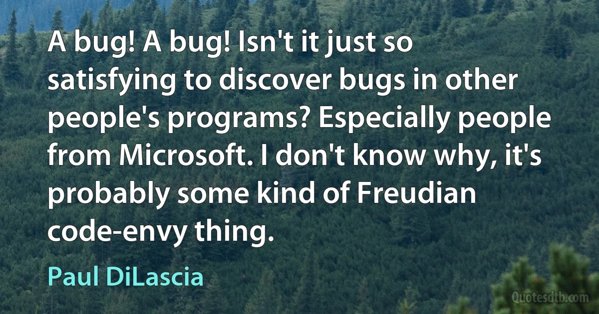 A bug! A bug! Isn't it just so satisfying to discover bugs in other people's programs? Especially people from Microsoft. I don't know why, it's probably some kind of Freudian code-envy thing. (Paul DiLascia)