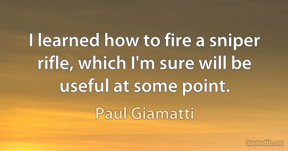 I learned how to fire a sniper rifle, which I'm sure will be useful at some point. (Paul Giamatti)