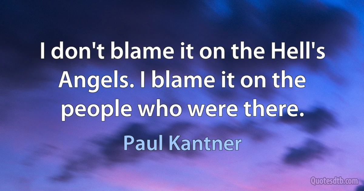 I don't blame it on the Hell's Angels. I blame it on the people who were there. (Paul Kantner)