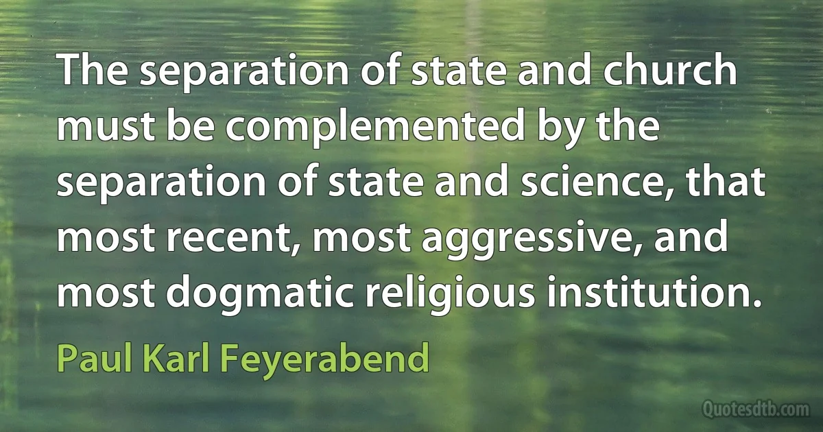 The separation of state and church must be complemented by the separation of state and science, that most recent, most aggressive, and most dogmatic religious institution. (Paul Karl Feyerabend)