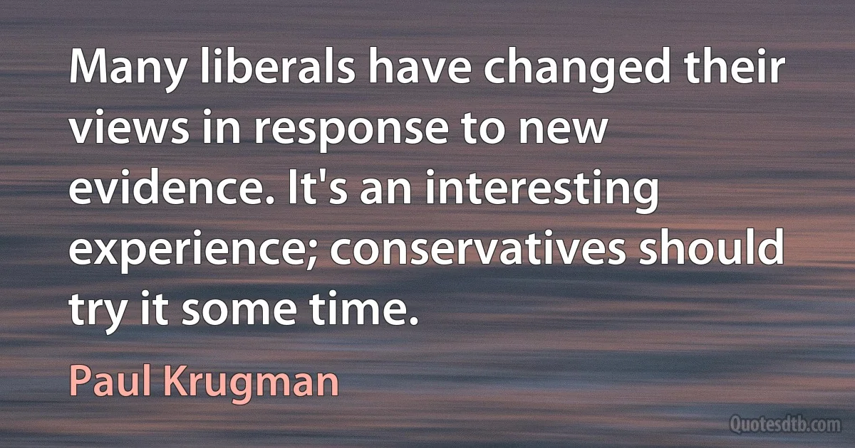 Many liberals have changed their views in response to new evidence. It's an interesting experience; conservatives should try it some time. (Paul Krugman)