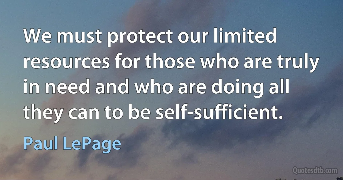 We must protect our limited resources for those who are truly in need and who are doing all they can to be self-sufficient. (Paul LePage)