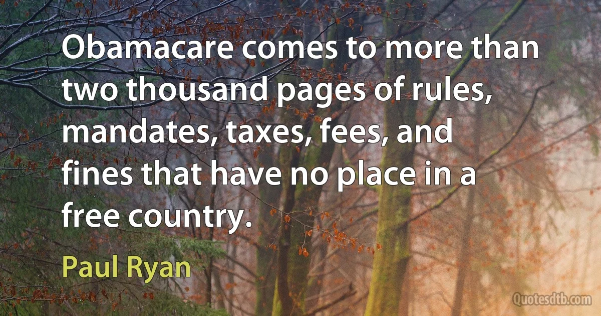 Obamacare comes to more than two thousand pages of rules, mandates, taxes, fees, and fines that have no place in a free country. (Paul Ryan)