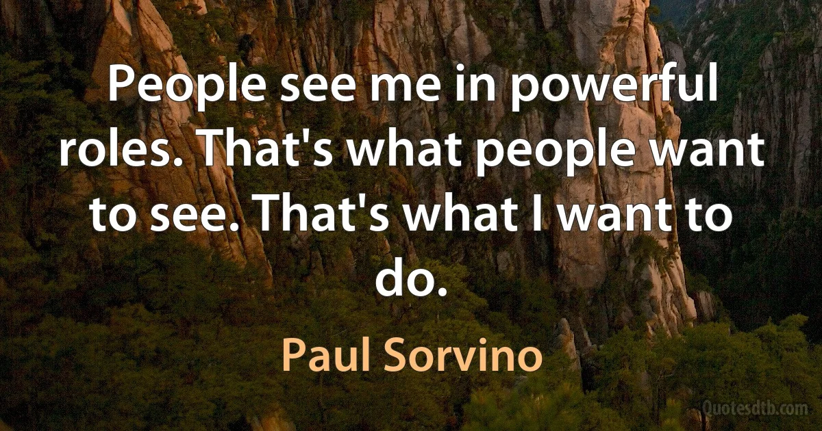 People see me in powerful roles. That's what people want to see. That's what I want to do. (Paul Sorvino)