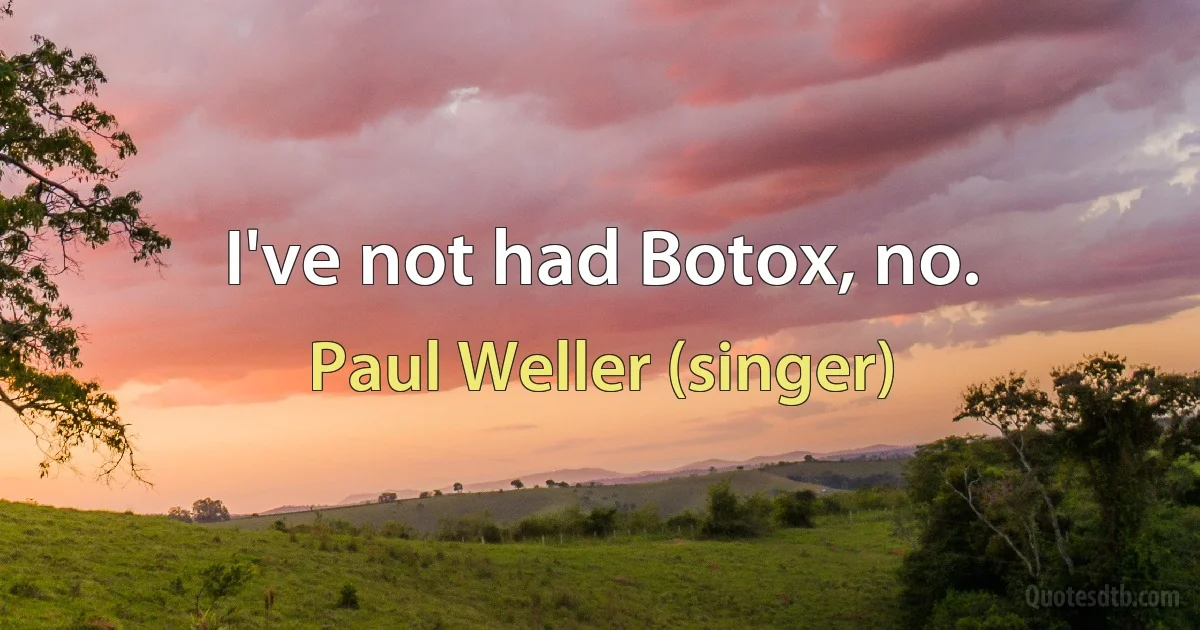 I've not had Botox, no. (Paul Weller (singer))