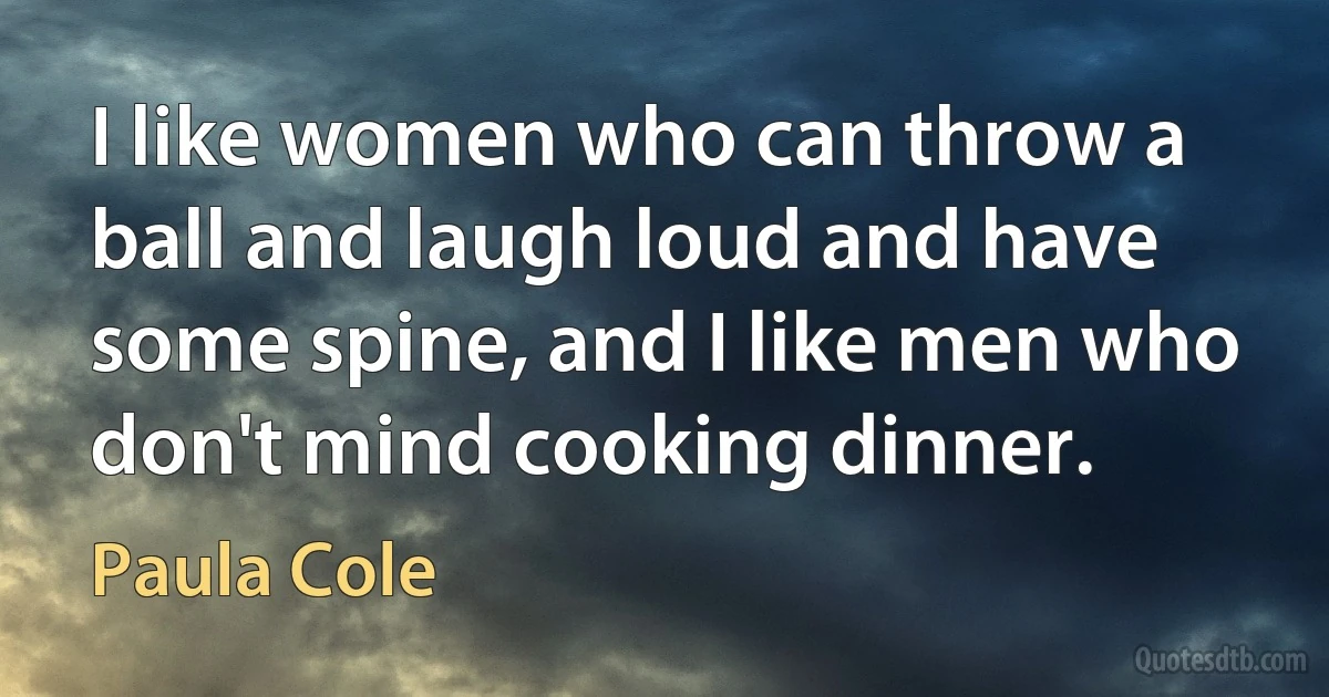 I like women who can throw a ball and laugh loud and have some spine, and I like men who don't mind cooking dinner. (Paula Cole)