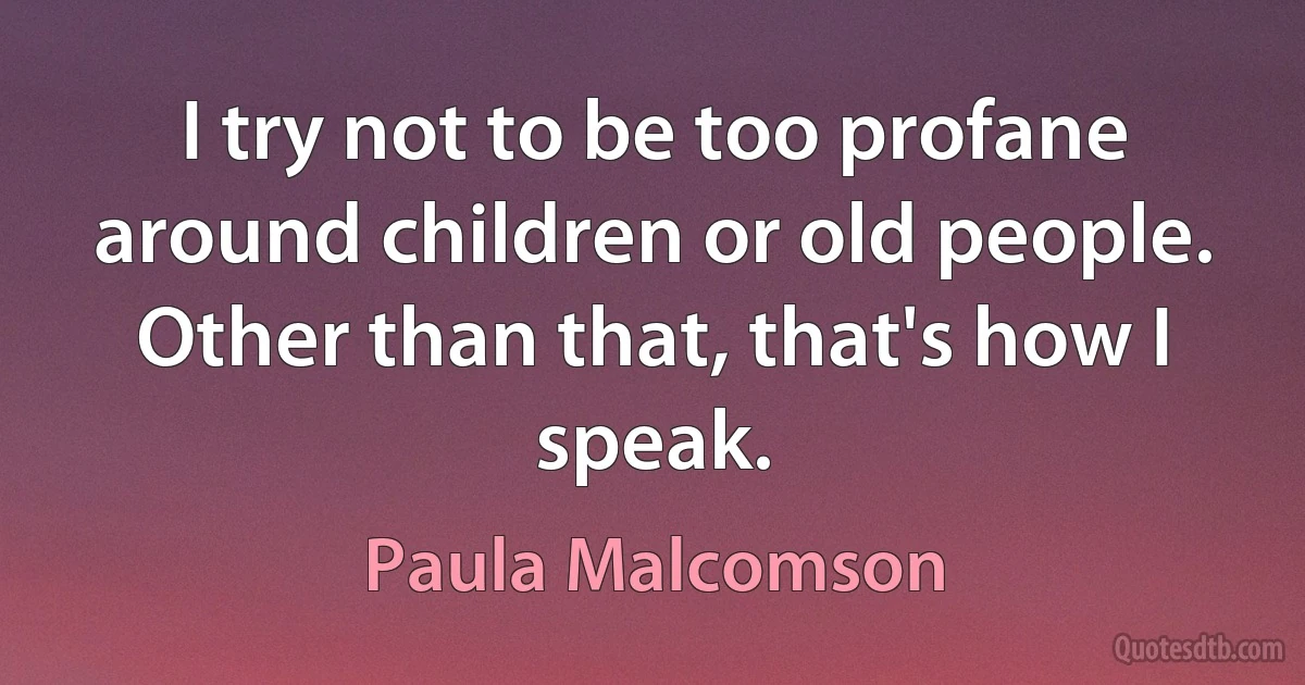 I try not to be too profane around children or old people. Other than that, that's how I speak. (Paula Malcomson)