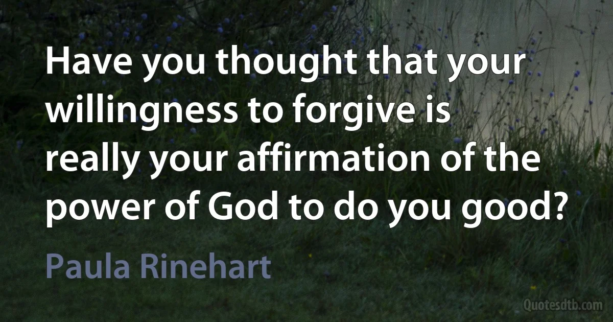 Have you thought that your willingness to forgive is really your affirmation of the power of God to do you good? (Paula Rinehart)