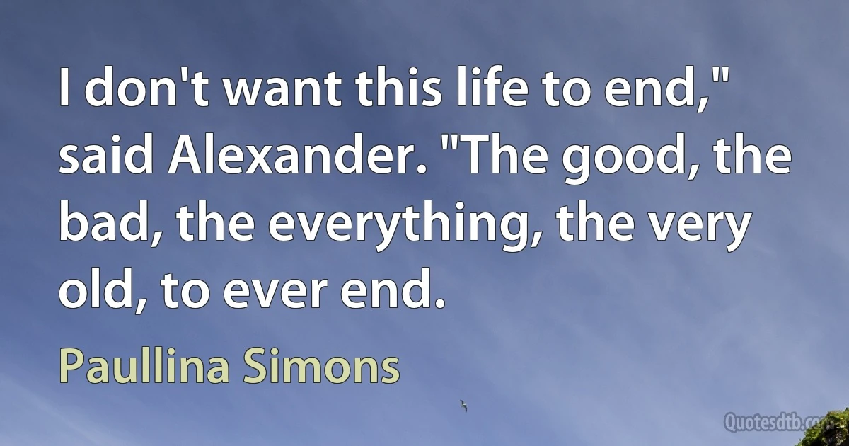 I don't want this life to end," said Alexander. "The good, the bad, the everything, the very old, to ever end. (Paullina Simons)