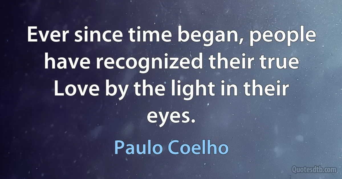 Ever since time began, people have recognized their true Love by the light in their eyes. (Paulo Coelho)