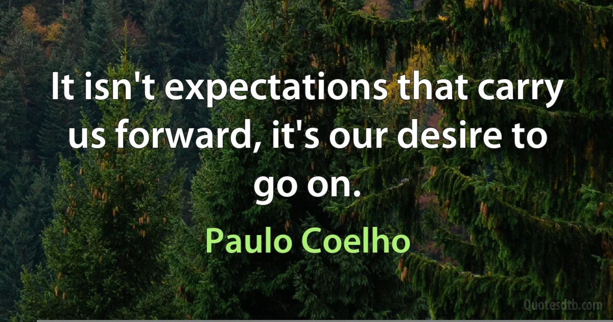 It isn't expectations that carry us forward, it's our desire to go on. (Paulo Coelho)