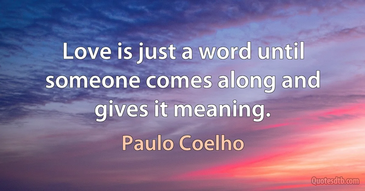 Love is just a word until someone comes along and gives it meaning. (Paulo Coelho)