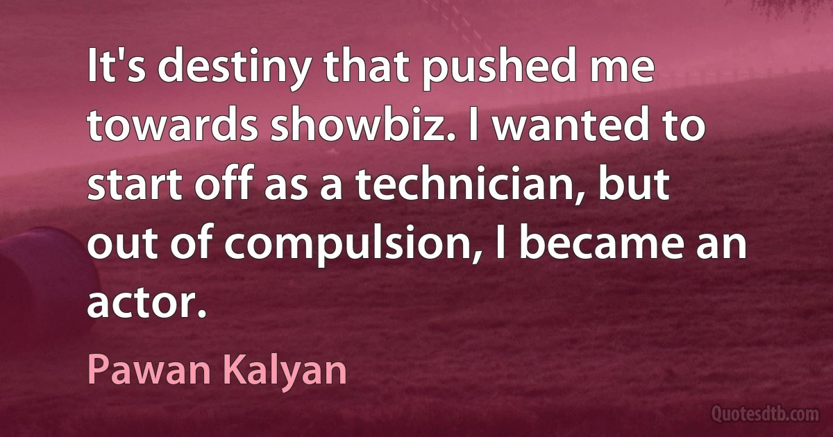 It's destiny that pushed me towards showbiz. I wanted to start off as a technician, but out of compulsion, I became an actor. (Pawan Kalyan)