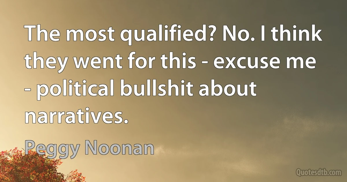 The most qualified? No. I think they went for this - excuse me - political bullshit about narratives. (Peggy Noonan)