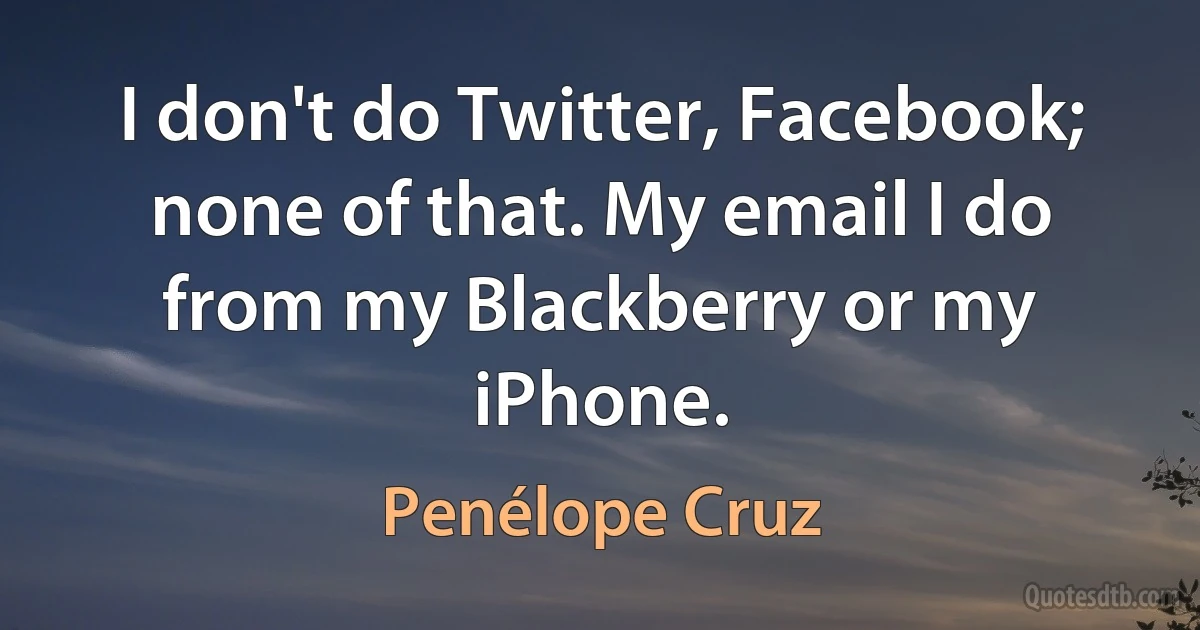 I don't do Twitter, Facebook; none of that. My email I do from my Blackberry or my iPhone. (Penélope Cruz)