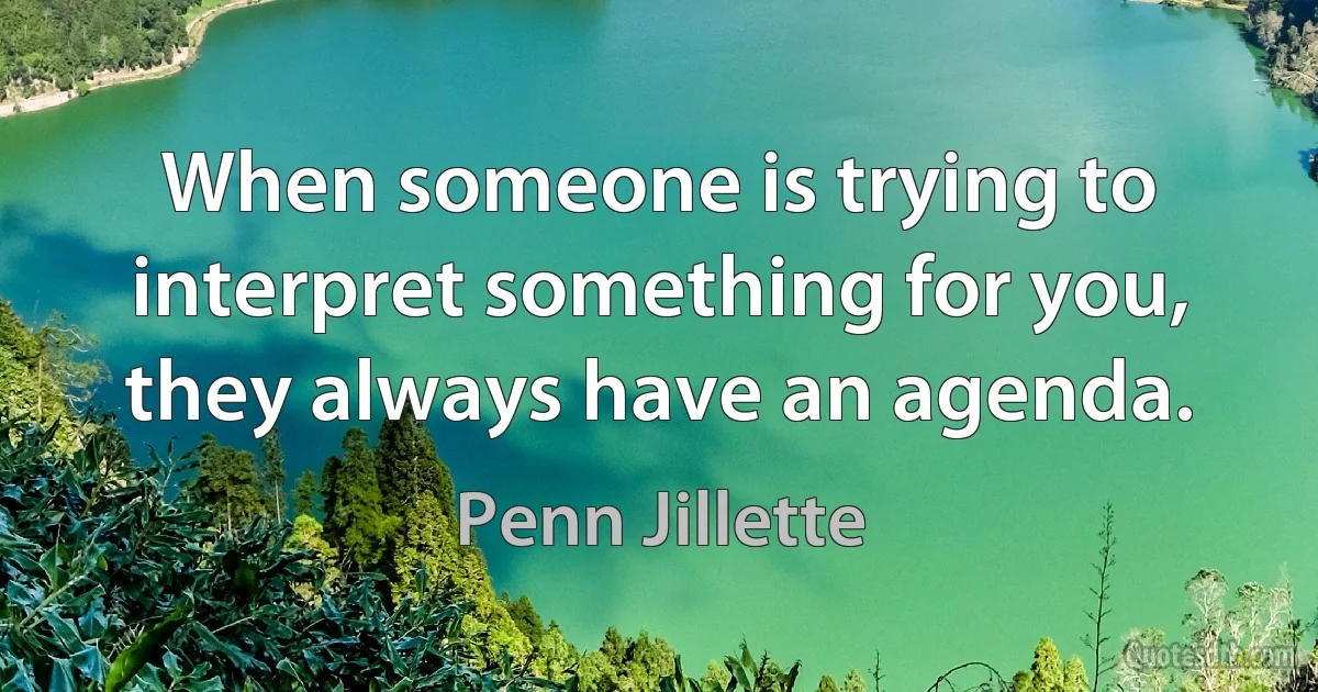 When someone is trying to interpret something for you, they always have an agenda. (Penn Jillette)