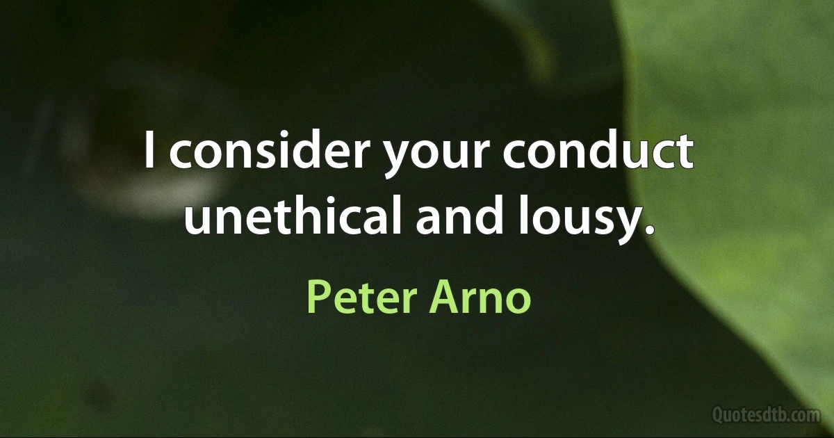 I consider your conduct unethical and lousy. (Peter Arno)