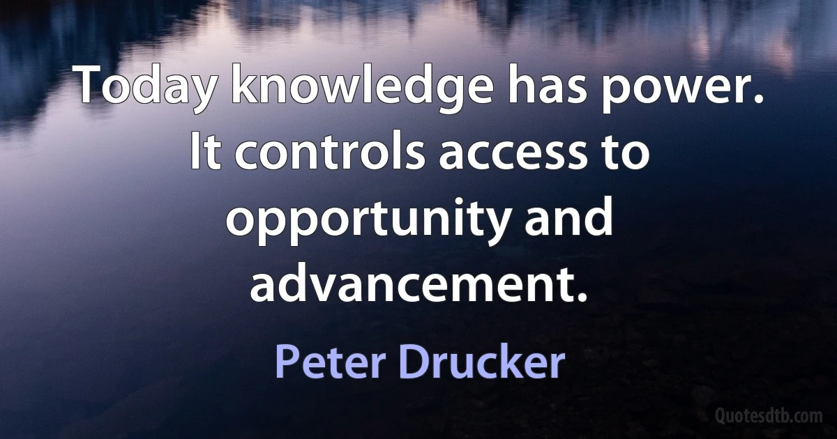 Today knowledge has power. It controls access to opportunity and advancement. (Peter Drucker)