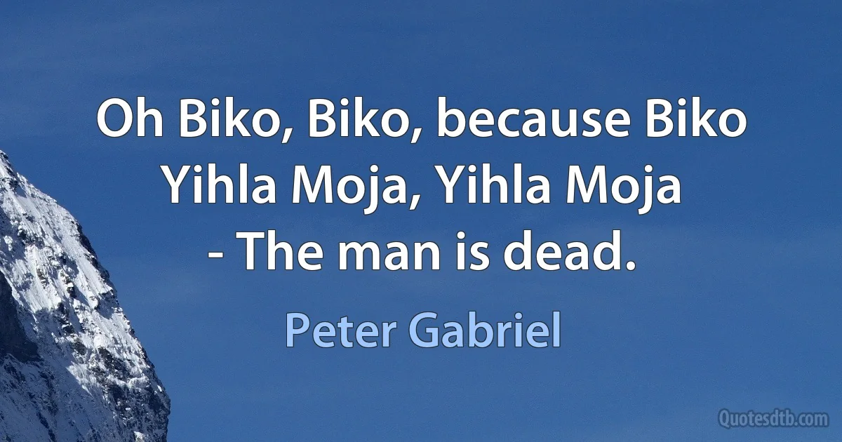 Oh Biko, Biko, because Biko
Yihla Moja, Yihla Moja
- The man is dead. (Peter Gabriel)