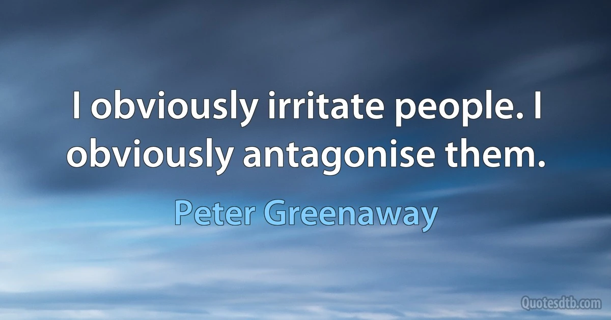 I obviously irritate people. I obviously antagonise them. (Peter Greenaway)