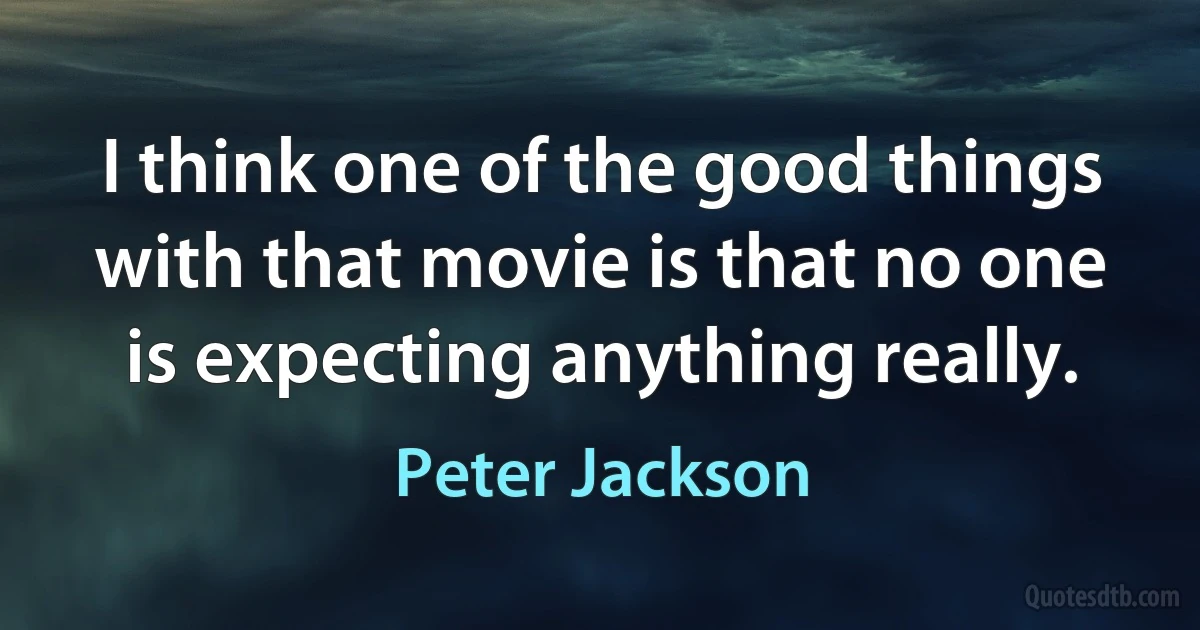 I think one of the good things with that movie is that no one is expecting anything really. (Peter Jackson)