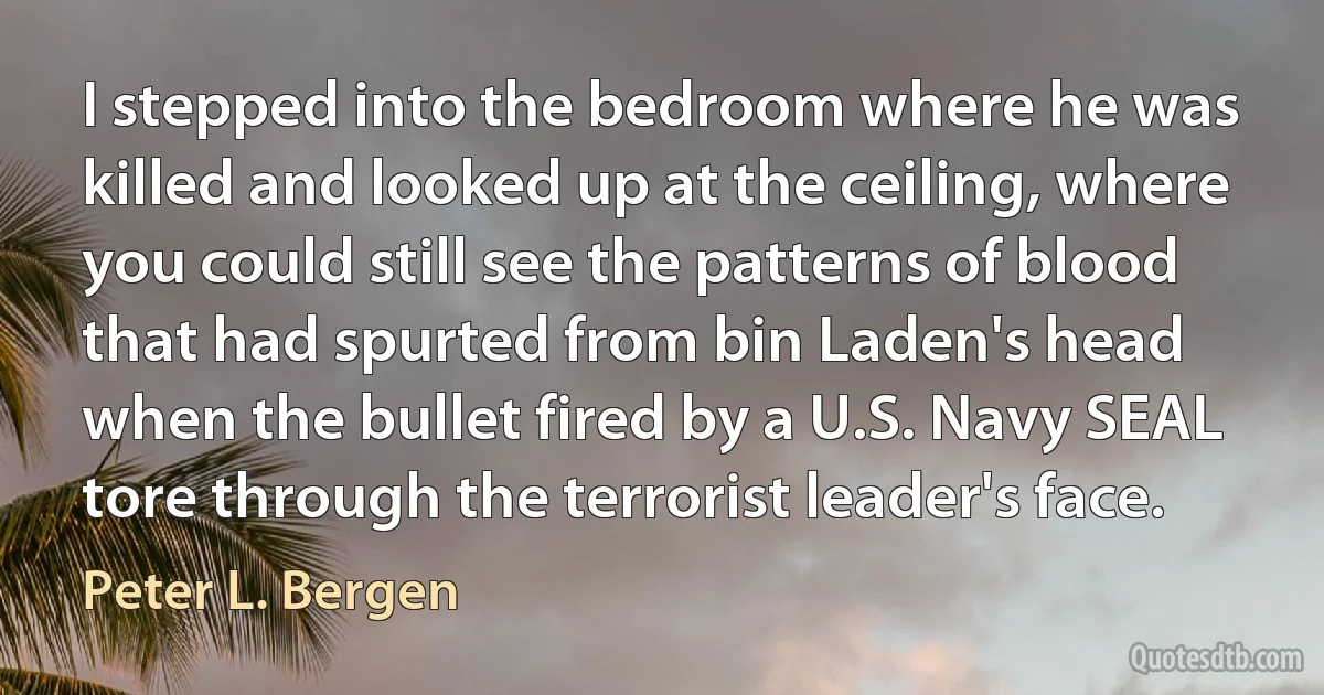 I stepped into the bedroom where he was killed and looked up at the ceiling, where you could still see the patterns of blood that had spurted from bin Laden's head when the bullet fired by a U.S. Navy SEAL tore through the terrorist leader's face. (Peter L. Bergen)