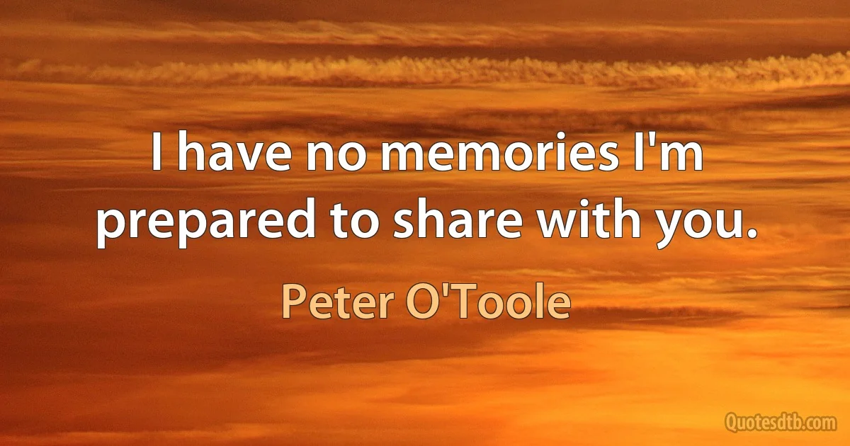 I have no memories I'm prepared to share with you. (Peter O'Toole)