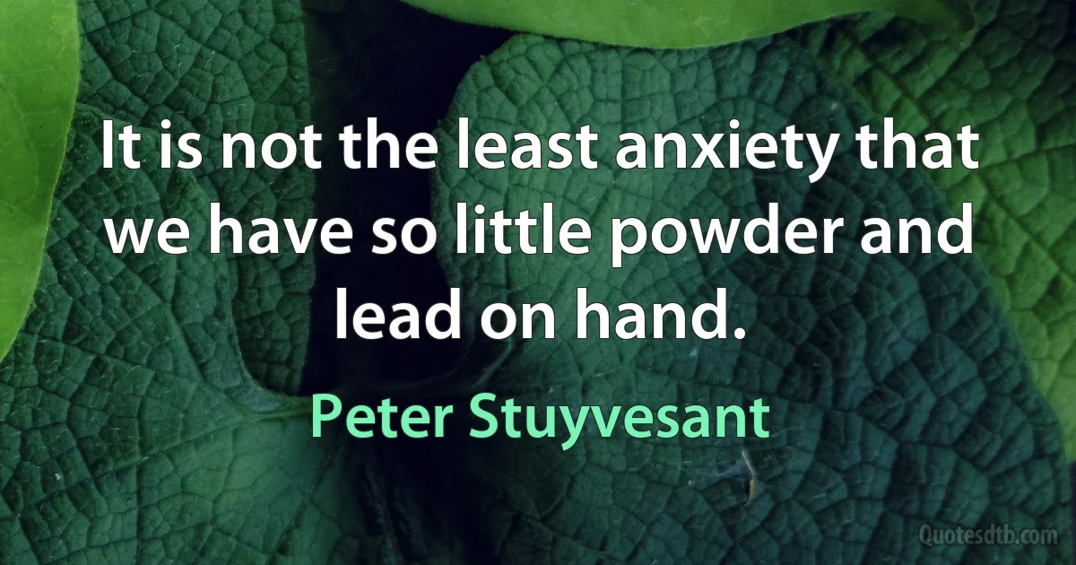 It is not the least anxiety that we have so little powder and lead on hand. (Peter Stuyvesant)